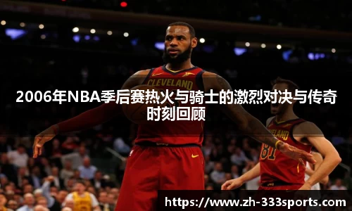 2006年NBA季后赛热火与骑士的激烈对决与传奇时刻回顾